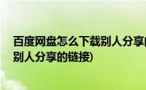 百度网盘怎么下载别人分享的链接(pc端百度网盘怎么下载别人分享的链接)