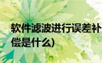 软件滤波进行误差补偿(软件滤波进行误差补偿是什么)