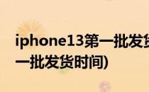 iphone13第一批发货时间(iphone13pro第一批发货时间)