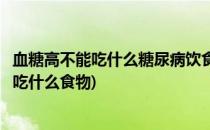 血糖高不能吃什么糖尿病饮食有什么禁忌(糖尿病血糖高不能吃什么食物)
