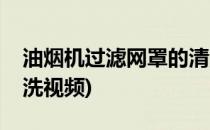 油烟机过滤网罩的清洗(油烟机过滤网罩的清洗视频)