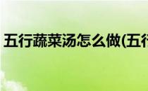 五行蔬菜汤怎么做(五行蔬菜汤怎么做的视频)