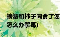 螃蟹和柿子同食了怎么办(螃蟹和柿子同食了怎么办解毒)