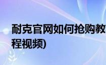 耐克官网如何抢购教程(耐克官网如何抢购教程视频)