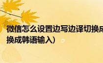 微信怎么设置边写边译切换成韩语(微信怎么设置边写边译切换成韩语输入)