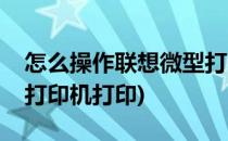 怎么操作联想微型打印机(怎么操作联想微型打印机打印)
