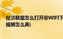 扯淡联盟怎么打开非WIFI下自动播放视频功能(非wifi播放视频怎么弄)