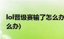 lol晋级赛输了怎么办(英雄联盟晋级赛输了怎么办)