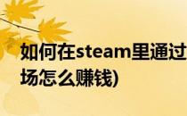 如何在steam里通过社区市场赚钱(steam市场怎么赚钱)