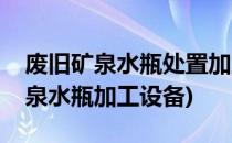 废旧矿泉水瓶处置加工生产瓶片经验(废旧矿泉水瓶加工设备)