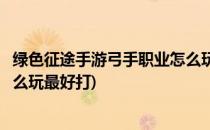 绿色征途手游弓手职业怎么玩最好(绿色征途手游弓手职业怎么玩最好打)