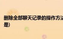 删除全部聊天记录的操作方法(删除全部聊天记录的操作方法是)