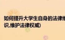 如何提升大学生自身的法律维权意识(大学生如何增强法律意识,维护法律权威)
