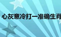 心灰意冷打一准确生肖（心灰意冷打一生肖）