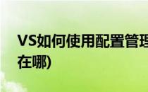 VS如何使用配置管理器(vs2010配置管理器在哪)