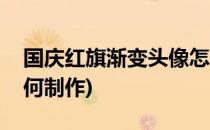 国庆红旗渐变头像怎么制作(红旗渐变头像如何制作)