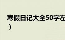 寒假日记大全50字左右（寒假日记大全50字）