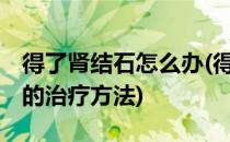 得了肾结石怎么办(得了肾结石怎么办 肾结石的治疗方法)