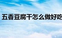 五香豆腐干怎么做好吃（豆腐干怎么做好吃）
