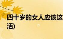 四十岁的女人应该这样活(四十后的女人怎么活)