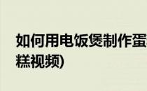 如何用电饭煲制作蛋糕(如何用电饭煲制作蛋糕视频)