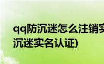 qq防沉迷怎么注销实名认证(如何取消qq防沉迷实名认证)