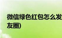 微信绿色红包怎么发(微信绿色红包怎么发朋友圈)