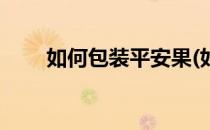 如何包装平安果(如何包装平安果实)