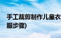手工裁剪制作儿童衣服(手工裁剪制作儿童衣服步骤)