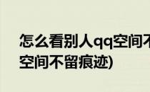 怎么看别人qq空间不留痕迹(怎样看别人qq空间不留痕迹)