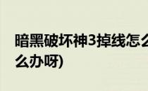 暗黑破坏神3掉线怎么办(暗黑破坏神3掉线怎么办呀)