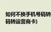 如何不换手机号码转运营商(如何不换手机号码转运营商卡)