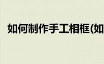 如何制作手工相框(如何制作手工相框视频)