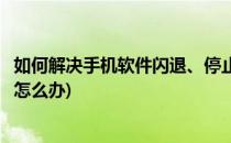 如何解决手机软件闪退、停止运行等情况(手机运行软件闪退怎么办)
