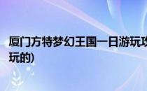 厦门方特梦幻王国一日游玩攻略(厦门方特梦幻王国有什么好玩的)