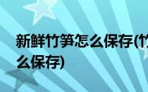新鲜竹笋怎么保存(竹笋怎么保存新鲜竹笋怎么保存)