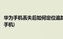 华为手机丢失后如何定位追踪(华为手机丢失后如何定位追踪手机)