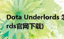 Dota Underlords 怎么下载(dota underlords官网下载)