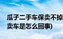 瓜子二手车保卖不掉怎么办(瓜子二手车的保卖车是怎么回事)