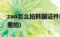 zao怎么拍韩国证件照(韩国最美证件照在哪里拍)