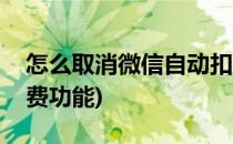 怎么取消微信自动扣费(怎么取消微信自动扣费功能)