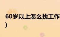 60岁以上怎么找工作(60岁以上怎么找工作好)