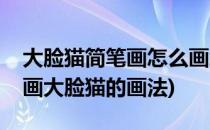 大脸猫简笔画怎么画怎么画卡通大脸猫(简笔画大脸猫的画法)