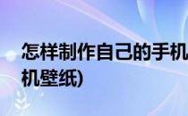怎样制作自己的手机app(怎样制作自己的手机壁纸)