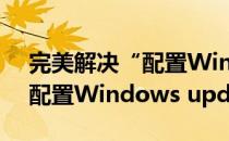 完美解决“配置Windows Update更新”(配置Windows updates)