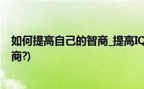 如何提高自己的智商_提高IQ的方法(怎样才能提高自己的智商?)