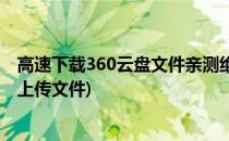 高速下载360云盘文件亲测绝对有效方法(360安全云盘怎么上传文件)