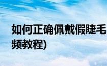 如何正确佩戴假睫毛(如何正确佩戴假睫毛视频教程)