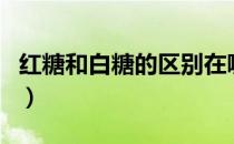 红糖和白糖的区别在哪里（红糖和白糖的区别）