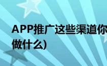 APP推广这些渠道你要知道(app渠道推广都做什么)